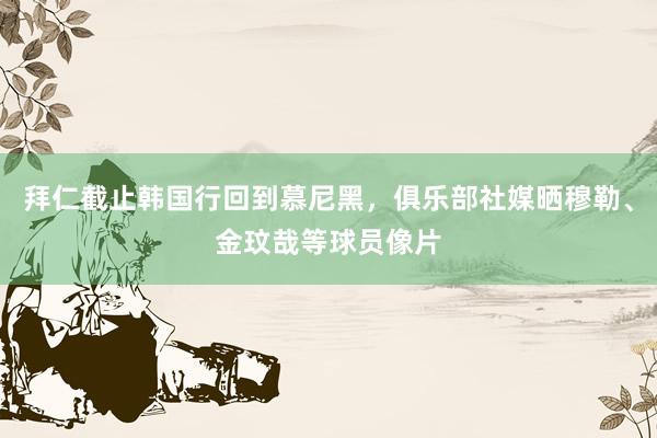 拜仁截止韩国行回到慕尼黑，俱乐部社媒晒穆勒、金玟哉等球员像片