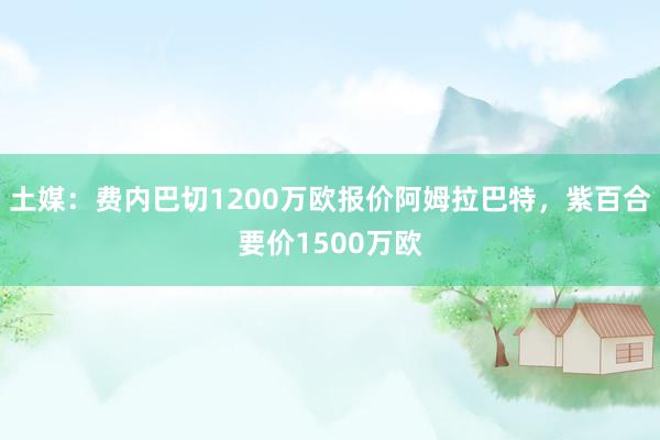 土媒：费内巴切1200万欧报价阿姆拉巴特，紫百合要价1500万欧