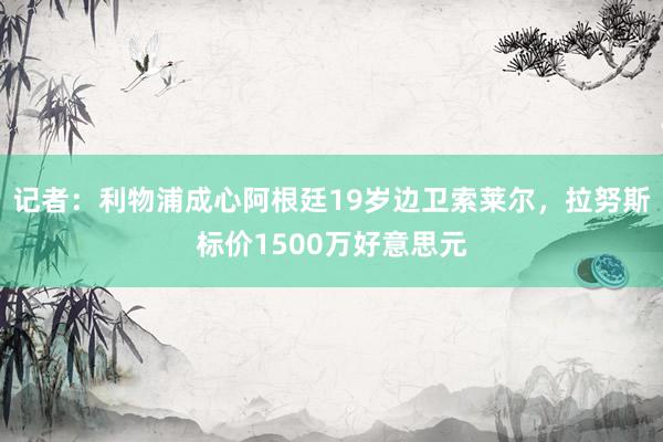 记者：利物浦成心阿根廷19岁边卫索莱尔，拉努斯标价1500万好意思元