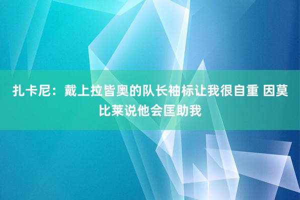 扎卡尼：戴上拉皆奥的队长袖标让我很自重 因莫比莱说他会匡助我