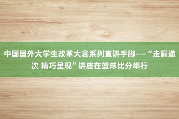 中国国外大学生改革大赛系列宣讲手脚——“走漏递次 精巧呈现”讲座在篮球比分举行